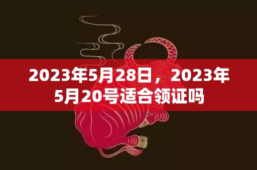 2023年5月28日，2023年5月20号适合领证吗