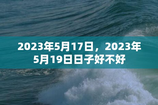 2023年5月17日，2023年5月19日日子好不好