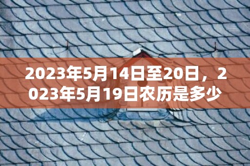 2023年5月14日至20日，2023年5月19日农历是多少