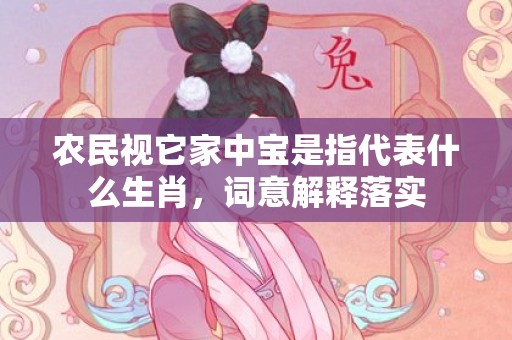 农民视它家中宝是指代表什么生肖，词意解释落实