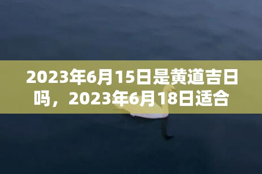 2023年6月15日是黄道吉日吗，2023年6月18日适合订婚吗