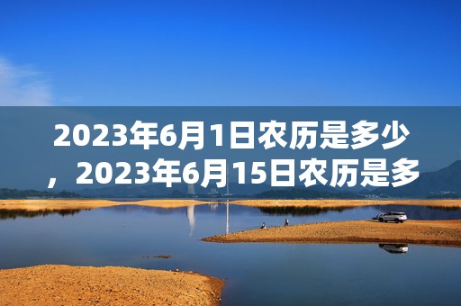 2023年6月1日农历是多少，2023年6月15日农历是多少