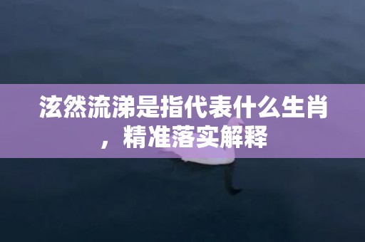 泫然流涕是指代表什么生肖，精准落实解释