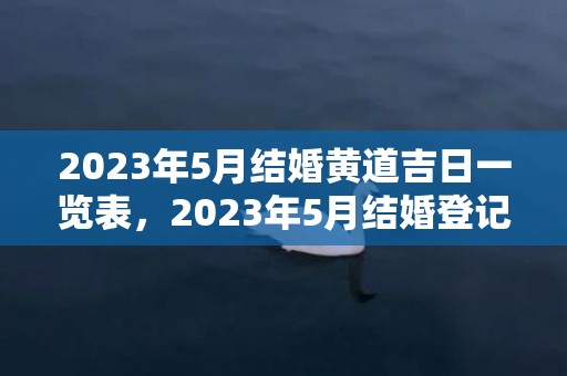 2023年5月结婚黄道吉日一览表，2023年5月结婚登记吉日表