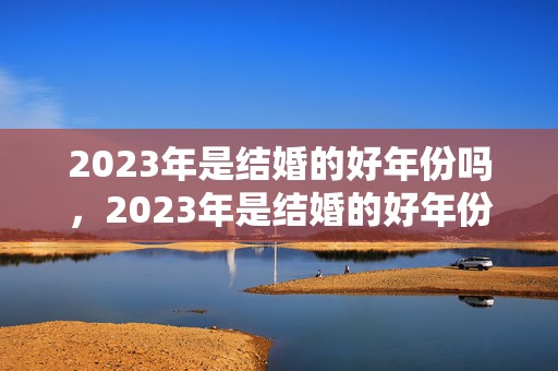 2023年是结婚的好年份吗，2023年是结婚的好年份吗