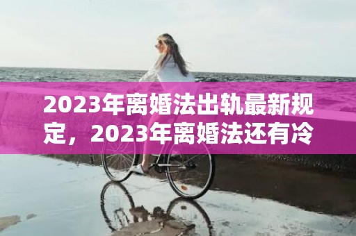 2023年离婚法出轨最新规定，2023年离婚法还有冷静期吗