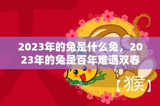 2023年的兔是什么兔，2023年的兔是百年难遇双春