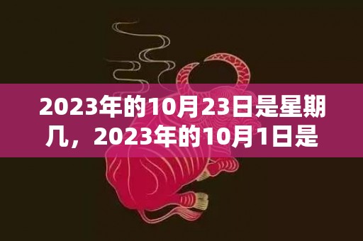 2023年的10月23日是星期几，2023年的10月1日是星期几