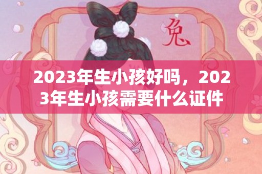 2023年生小孩好吗，2023年生小孩需要什么证件