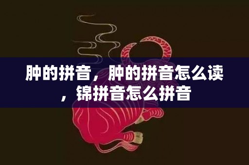 肿的拼音，肿的拼音怎么读，锦拼音怎么拼音