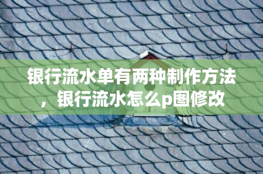 银行流水单有两种制作方法，银行流水怎么p图修改