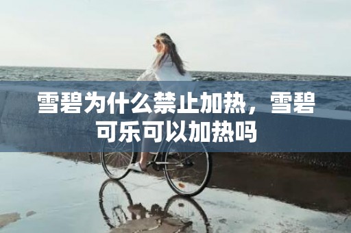 雪碧为什么禁止加热，雪碧可乐可以加热吗