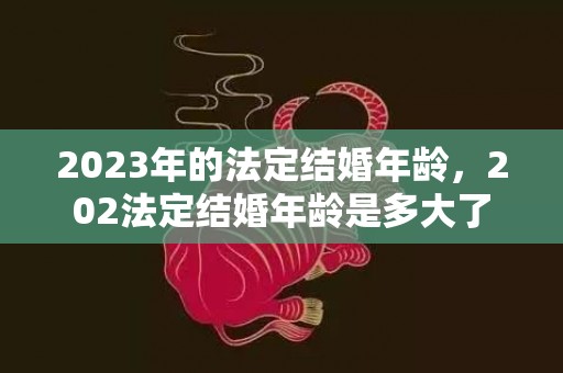 2023年的法定结婚年龄，202法定结婚年龄是多大了