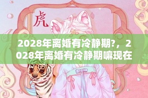 2028年离婚有冷静期?，2028年离婚有冷静期嘛现在