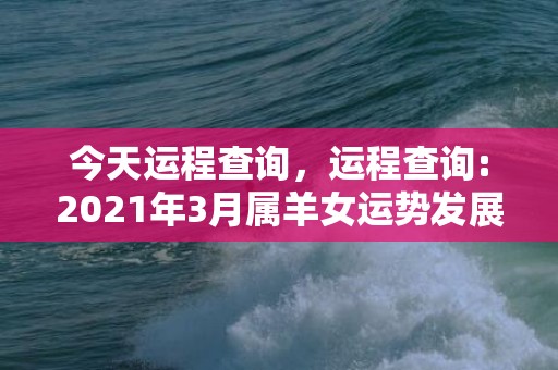 今天运程查询，运程查询:2021年3月属羊女运势发展方向好吗