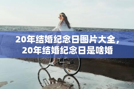 20年结婚纪念日图片大全，20年结婚纪念日是啥婚