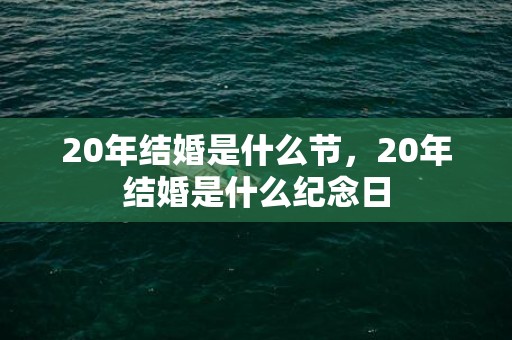 20年结婚是什么节，20年结婚是什么纪念日