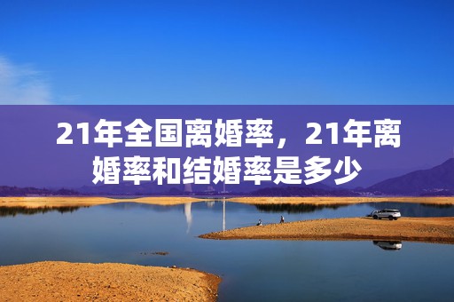 21年全国离婚率，21年离婚率和结婚率是多少