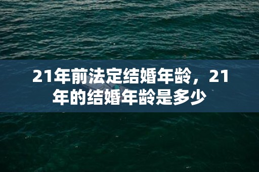 21年前法定结婚年龄，21年的结婚年龄是多少