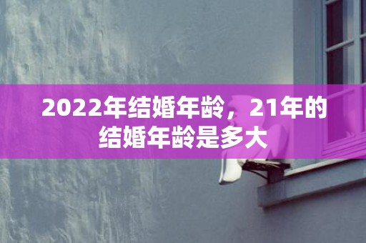 2022年结婚年龄，21年的结婚年龄是多大