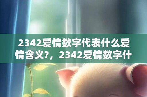 2342爱情数字代表什么爱情含义?，2342爱情数字什么意思啊