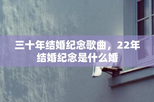 三十年结婚纪念歌曲，22年结婚纪念是什么婚