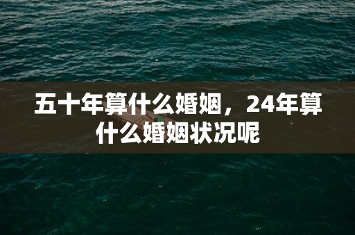 五十年算什么婚姻，24年算什么婚姻状况呢