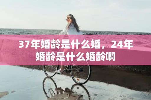 37年婚龄是什么婚，24年婚龄是什么婚龄啊