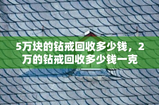 5万块的钻戒回收多少钱，2万的钻戒回收多少钱一克