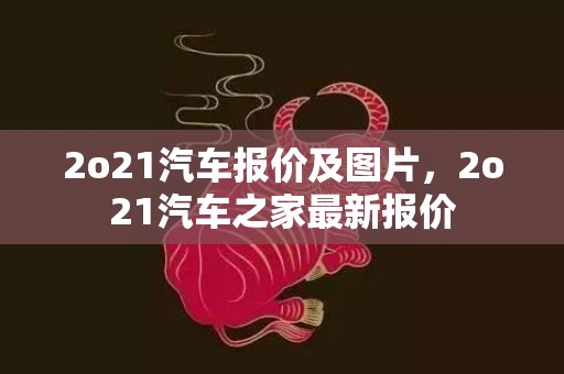 2o21汽车报价及图片，2o21汽车之家最新报价