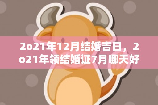 2o21年12月结婚吉日，2o21年领结婚证7月哪天好