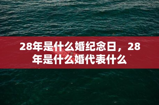 28年是什么婚纪念日，28年是什么婚代表什么