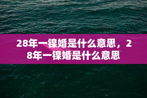 28年一镍婚是什么意思，28年一镍婚是什么意思