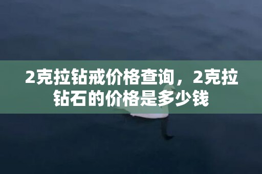 2克拉钻戒价格查询，2克拉钻石的价格是多少钱