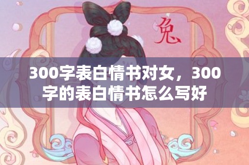 300字表白情书对女，300字的表白情书怎么写好