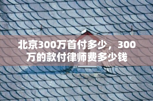 北京300万首付多少，300万的款付律师费多少钱