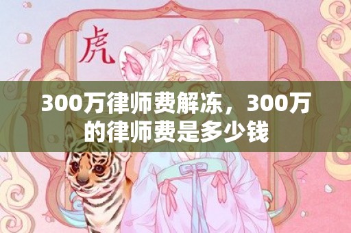 300万律师费解冻，300万的律师费是多少钱