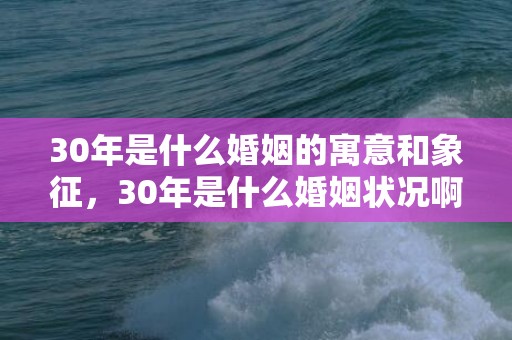 30年是什么婚姻的寓意和象征，30年是什么婚姻状况啊