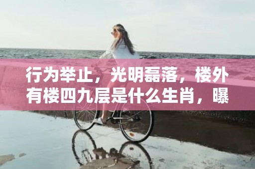 行为举止，光明磊落，楼外有楼四九层是什么生肖，曝光落实