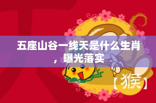 五座山谷一线天是什么生肖，曝光落实