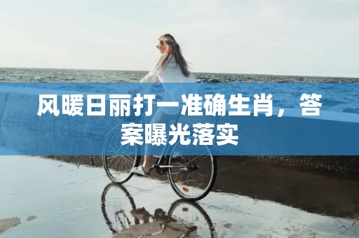 风暖日丽打一准确生肖，答案曝光落实