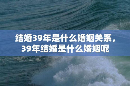 结婚39年是什么婚姻关系，39年结婚是什么婚姻呢