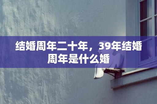 结婚周年二十年，39年结婚周年是什么婚