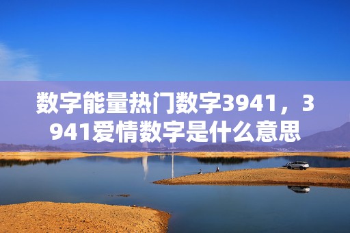 数字能量热门数字3941，3941爱情数字是什么意思