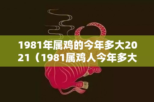 1981年属鸡的今年多大2021（1981属鸡人今年多大1981属鸡人今年多大了）