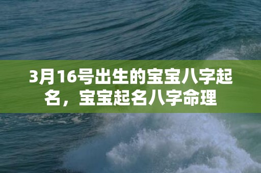 3月16号出生的宝宝八字起名，宝宝起名八字命理