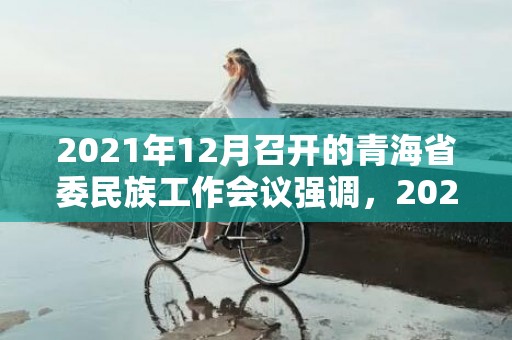 2021年12月召开的青海省委民族工作会议强调，2021年12月属牛男运势发展方向 事业上懒散