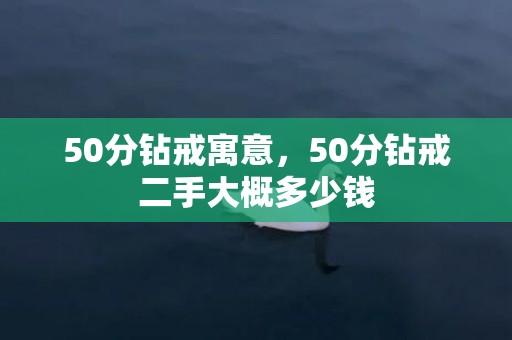 50分钻戒寓意，50分钻戒二手大概多少钱