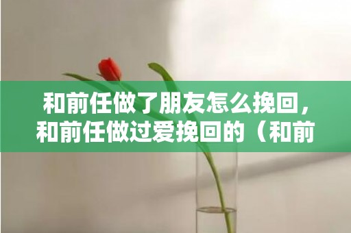 和前任做了朋友怎么挽回，和前任做过爱挽回的（和前任又做了）