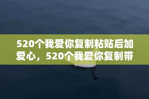 520个我爱你复制粘贴后加爱心，520个我爱你复制带数字